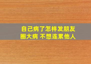 自己病了怎样发朋友圈大病 不想连累他人